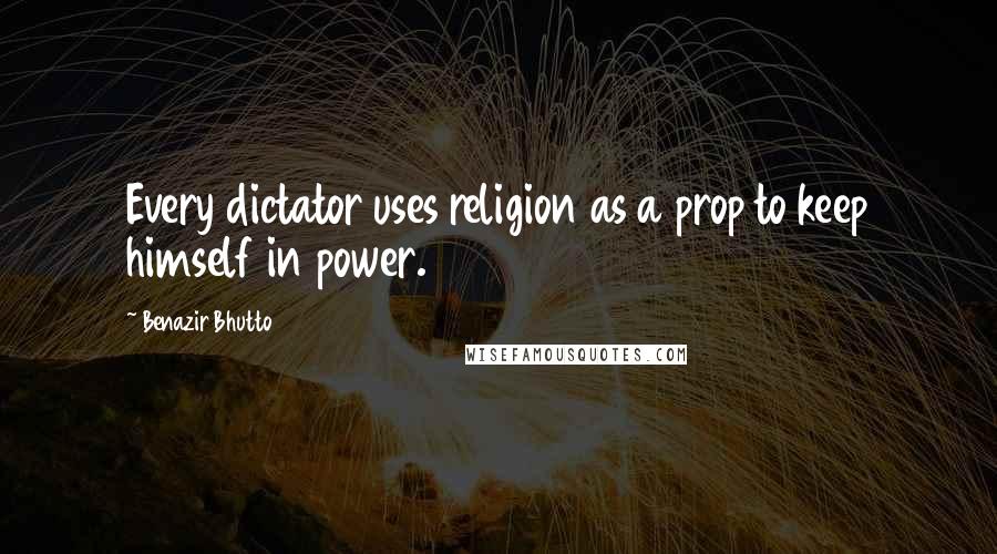 Benazir Bhutto Quotes: Every dictator uses religion as a prop to keep himself in power.