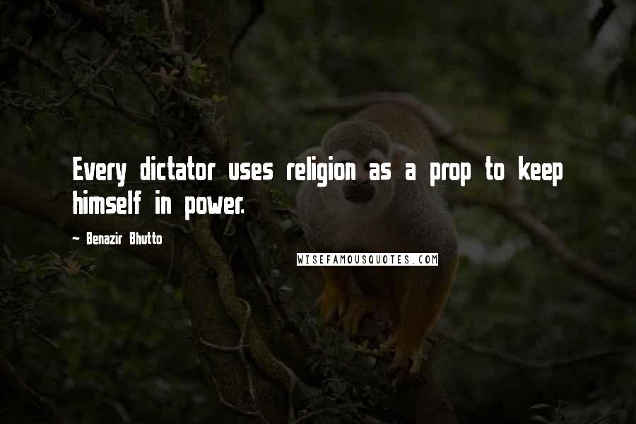 Benazir Bhutto Quotes: Every dictator uses religion as a prop to keep himself in power.