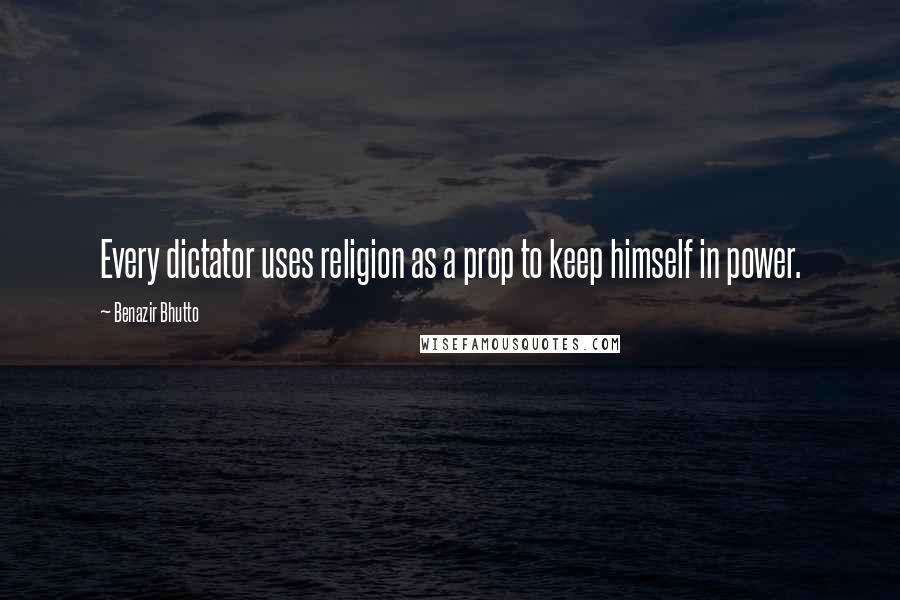 Benazir Bhutto Quotes: Every dictator uses religion as a prop to keep himself in power.