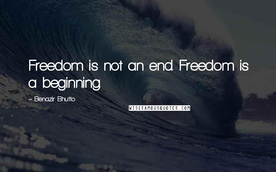 Benazir Bhutto Quotes: Freedom is not an end. Freedom is a beginning.