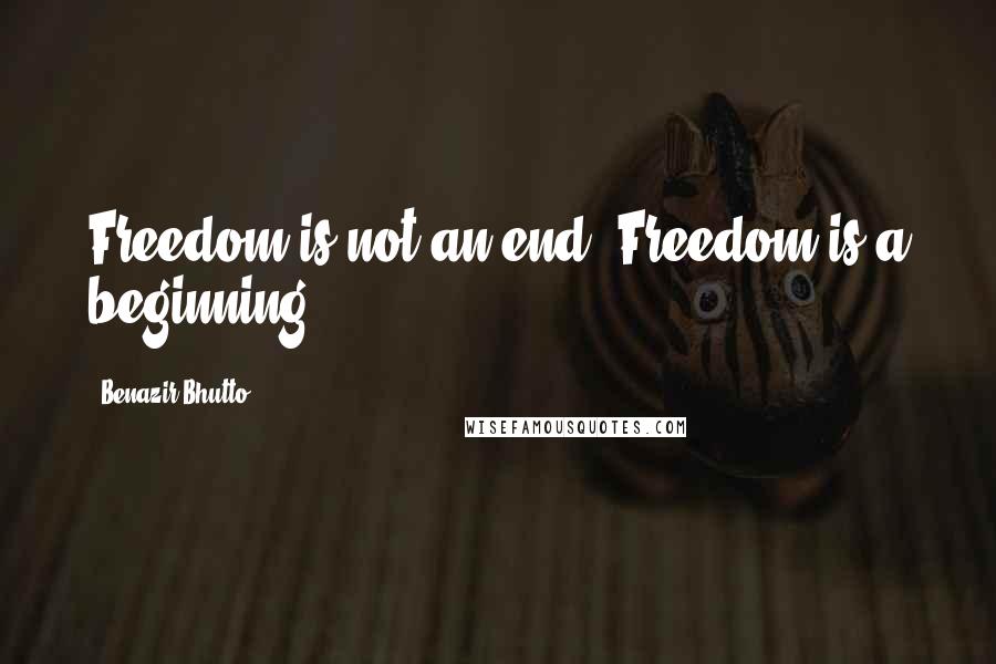 Benazir Bhutto Quotes: Freedom is not an end. Freedom is a beginning.