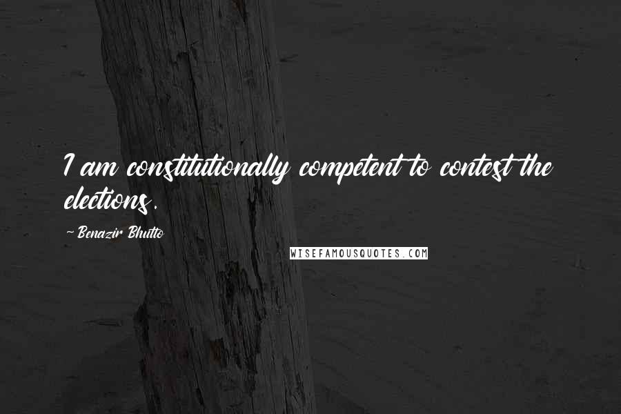 Benazir Bhutto Quotes: I am constitutionally competent to contest the elections.