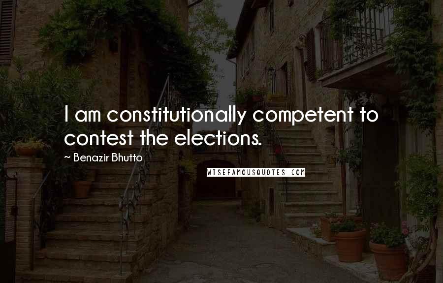 Benazir Bhutto Quotes: I am constitutionally competent to contest the elections.