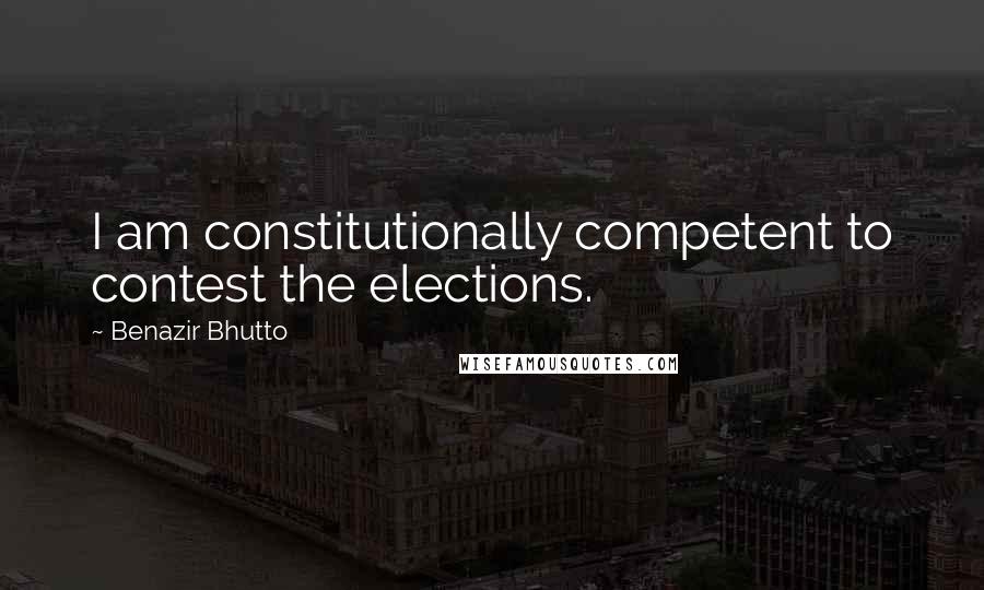 Benazir Bhutto Quotes: I am constitutionally competent to contest the elections.