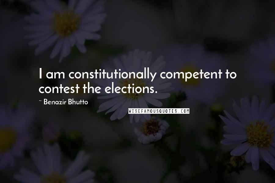 Benazir Bhutto Quotes: I am constitutionally competent to contest the elections.