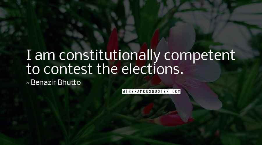 Benazir Bhutto Quotes: I am constitutionally competent to contest the elections.