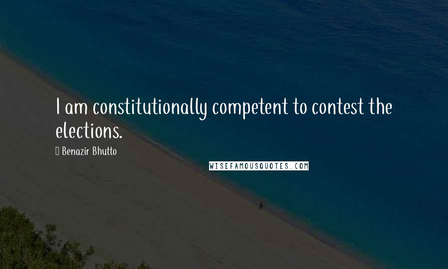 Benazir Bhutto Quotes: I am constitutionally competent to contest the elections.