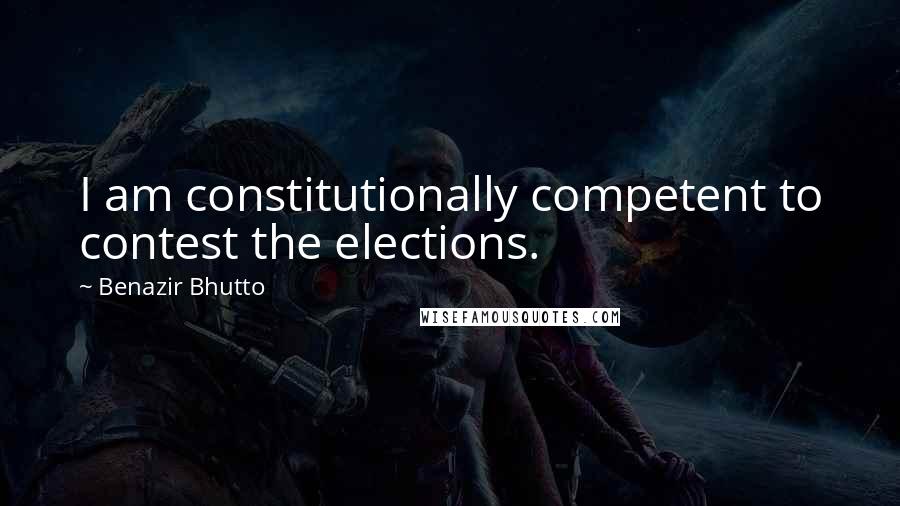 Benazir Bhutto Quotes: I am constitutionally competent to contest the elections.