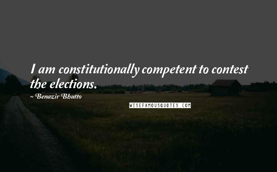 Benazir Bhutto Quotes: I am constitutionally competent to contest the elections.