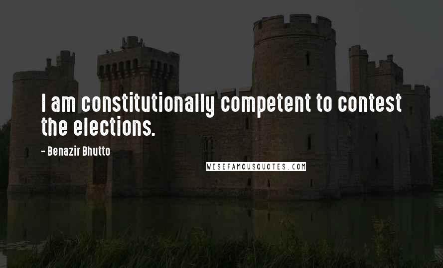 Benazir Bhutto Quotes: I am constitutionally competent to contest the elections.