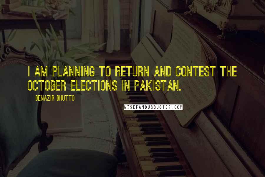 Benazir Bhutto Quotes: I am planning to return and contest the October elections in Pakistan.