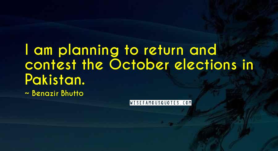 Benazir Bhutto Quotes: I am planning to return and contest the October elections in Pakistan.