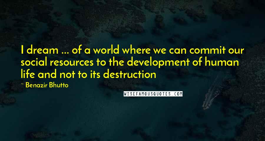 Benazir Bhutto Quotes: I dream ... of a world where we can commit our social resources to the development of human life and not to its destruction