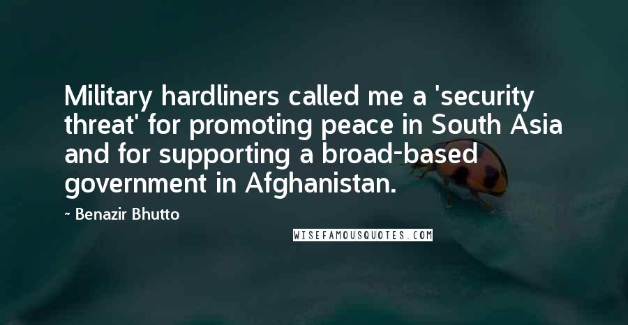 Benazir Bhutto Quotes: Military hardliners called me a 'security threat' for promoting peace in South Asia and for supporting a broad-based government in Afghanistan.