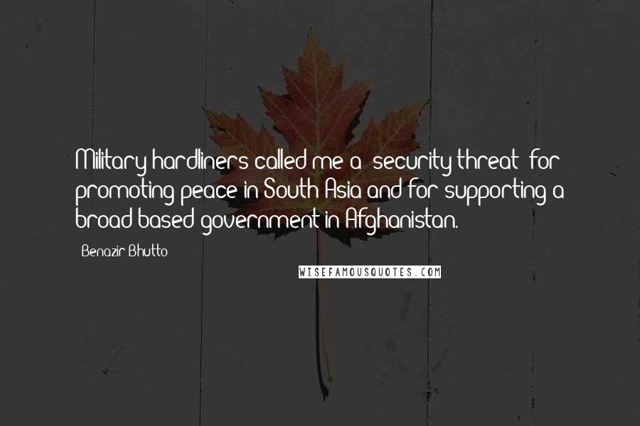 Benazir Bhutto Quotes: Military hardliners called me a 'security threat' for promoting peace in South Asia and for supporting a broad-based government in Afghanistan.