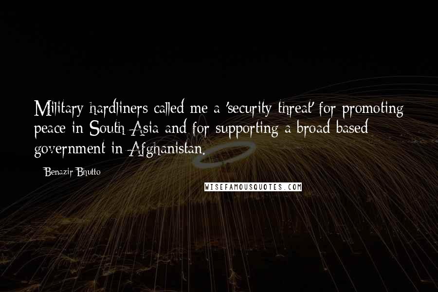 Benazir Bhutto Quotes: Military hardliners called me a 'security threat' for promoting peace in South Asia and for supporting a broad-based government in Afghanistan.