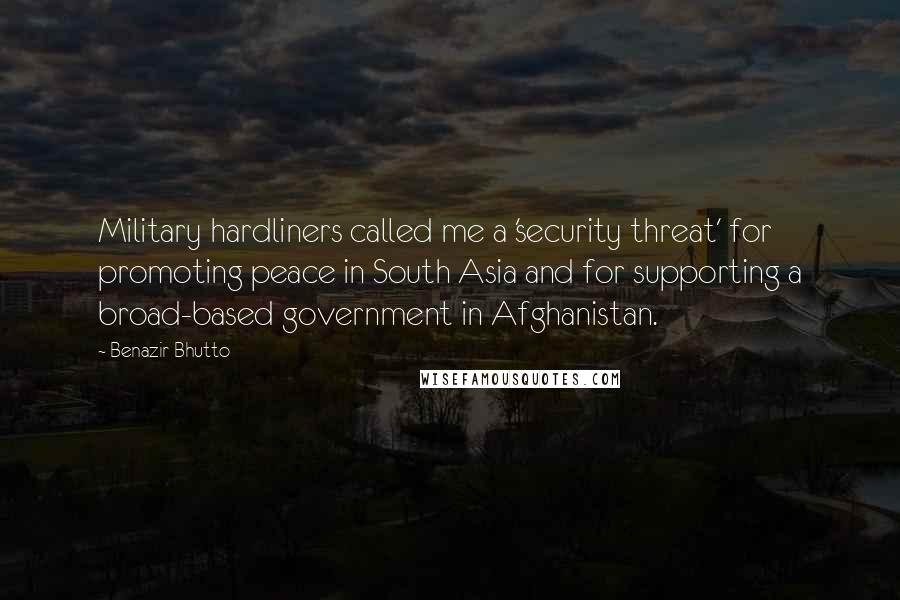 Benazir Bhutto Quotes: Military hardliners called me a 'security threat' for promoting peace in South Asia and for supporting a broad-based government in Afghanistan.