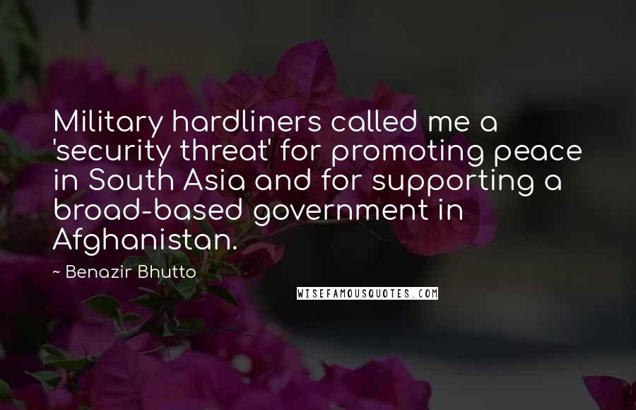 Benazir Bhutto Quotes: Military hardliners called me a 'security threat' for promoting peace in South Asia and for supporting a broad-based government in Afghanistan.