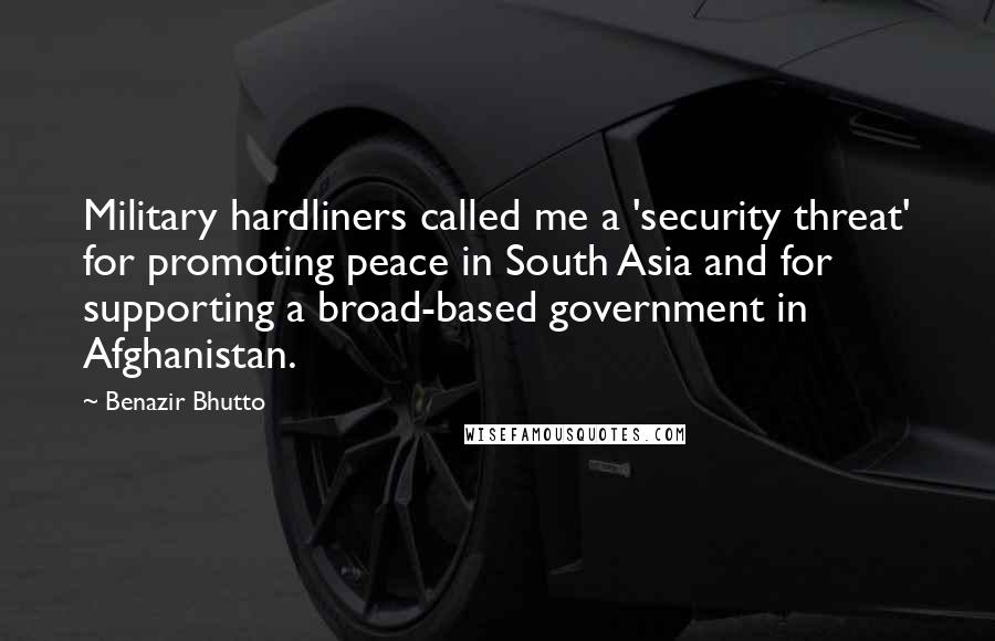 Benazir Bhutto Quotes: Military hardliners called me a 'security threat' for promoting peace in South Asia and for supporting a broad-based government in Afghanistan.