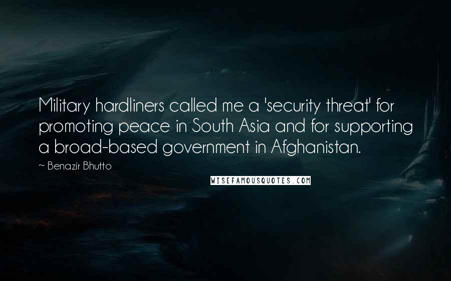 Benazir Bhutto Quotes: Military hardliners called me a 'security threat' for promoting peace in South Asia and for supporting a broad-based government in Afghanistan.