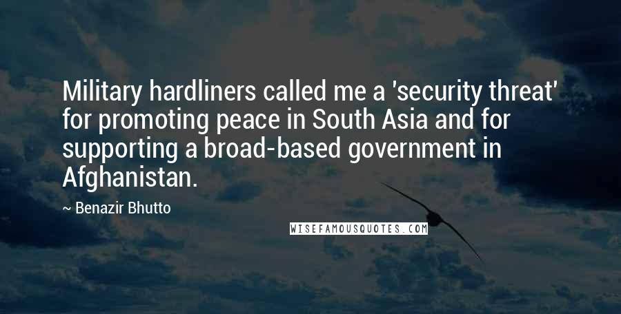 Benazir Bhutto Quotes: Military hardliners called me a 'security threat' for promoting peace in South Asia and for supporting a broad-based government in Afghanistan.