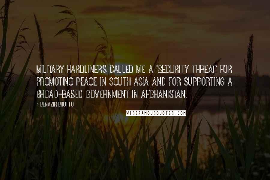 Benazir Bhutto Quotes: Military hardliners called me a 'security threat' for promoting peace in South Asia and for supporting a broad-based government in Afghanistan.