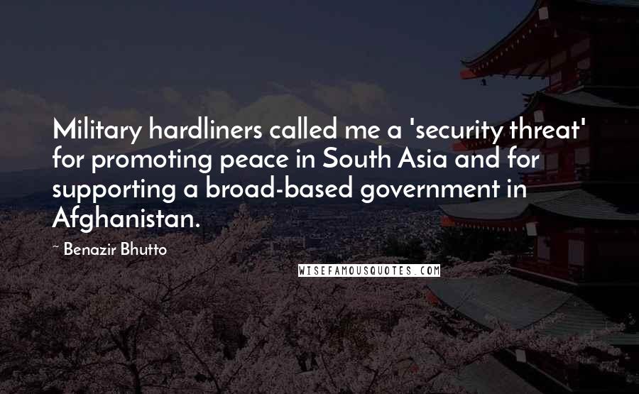 Benazir Bhutto Quotes: Military hardliners called me a 'security threat' for promoting peace in South Asia and for supporting a broad-based government in Afghanistan.