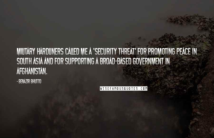 Benazir Bhutto Quotes: Military hardliners called me a 'security threat' for promoting peace in South Asia and for supporting a broad-based government in Afghanistan.