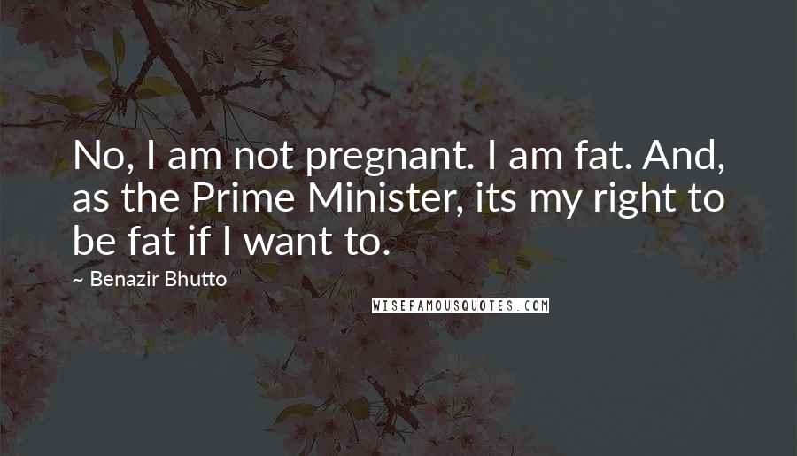 Benazir Bhutto Quotes: No, I am not pregnant. I am fat. And, as the Prime Minister, its my right to be fat if I want to.