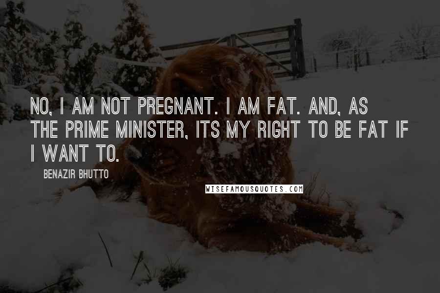 Benazir Bhutto Quotes: No, I am not pregnant. I am fat. And, as the Prime Minister, its my right to be fat if I want to.