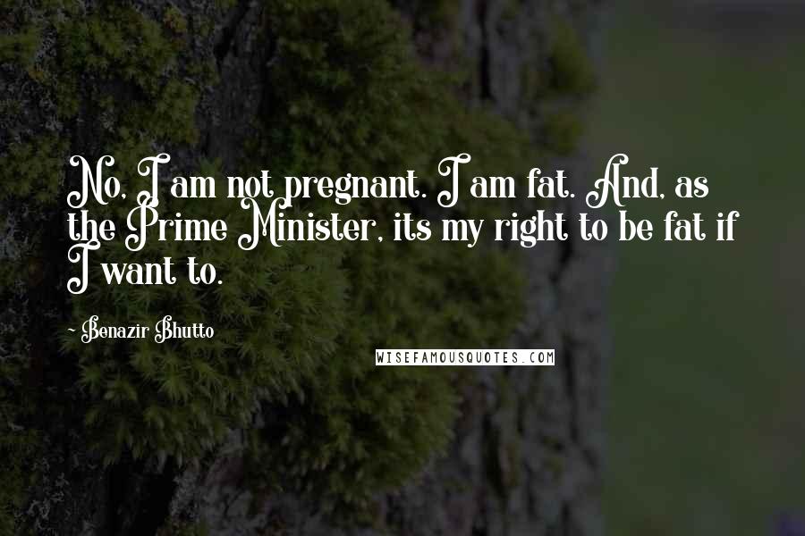 Benazir Bhutto Quotes: No, I am not pregnant. I am fat. And, as the Prime Minister, its my right to be fat if I want to.