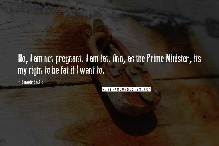 Benazir Bhutto Quotes: No, I am not pregnant. I am fat. And, as the Prime Minister, its my right to be fat if I want to.