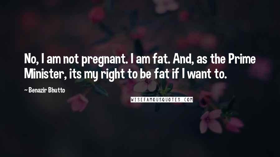 Benazir Bhutto Quotes: No, I am not pregnant. I am fat. And, as the Prime Minister, its my right to be fat if I want to.