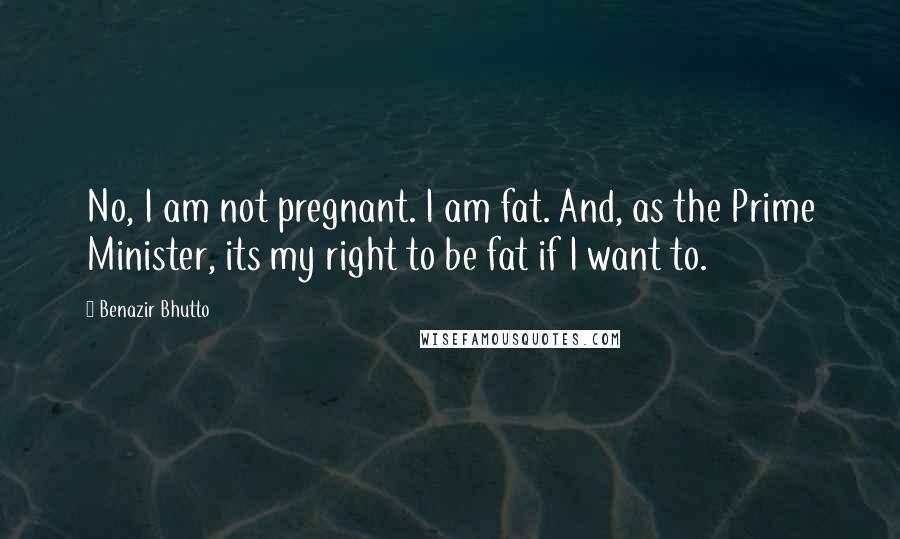 Benazir Bhutto Quotes: No, I am not pregnant. I am fat. And, as the Prime Minister, its my right to be fat if I want to.