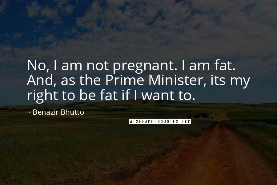 Benazir Bhutto Quotes: No, I am not pregnant. I am fat. And, as the Prime Minister, its my right to be fat if I want to.