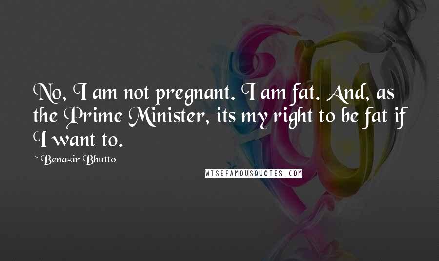 Benazir Bhutto Quotes: No, I am not pregnant. I am fat. And, as the Prime Minister, its my right to be fat if I want to.