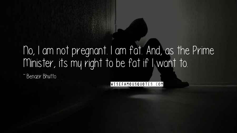 Benazir Bhutto Quotes: No, I am not pregnant. I am fat. And, as the Prime Minister, its my right to be fat if I want to.