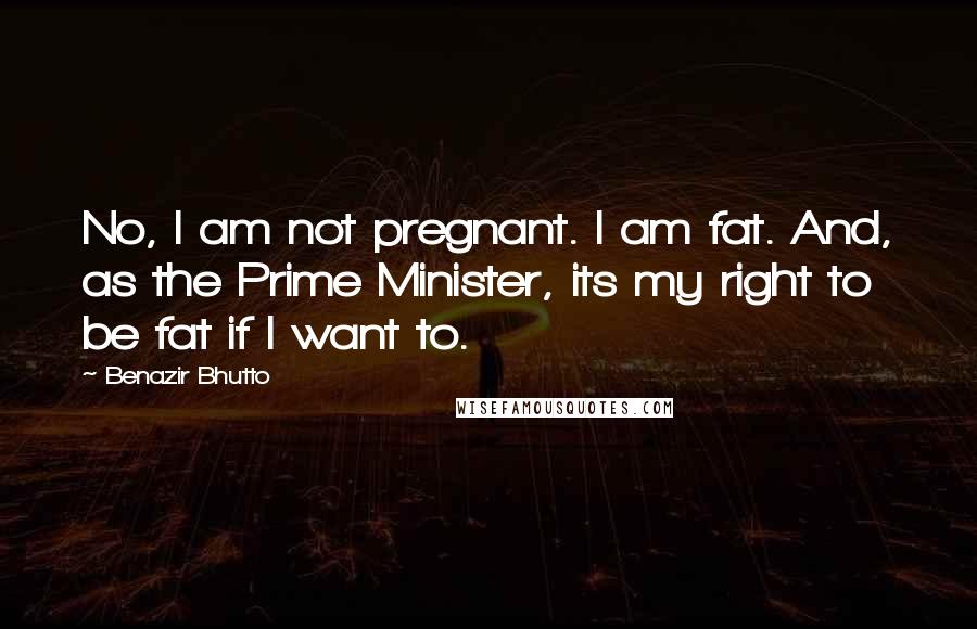 Benazir Bhutto Quotes: No, I am not pregnant. I am fat. And, as the Prime Minister, its my right to be fat if I want to.