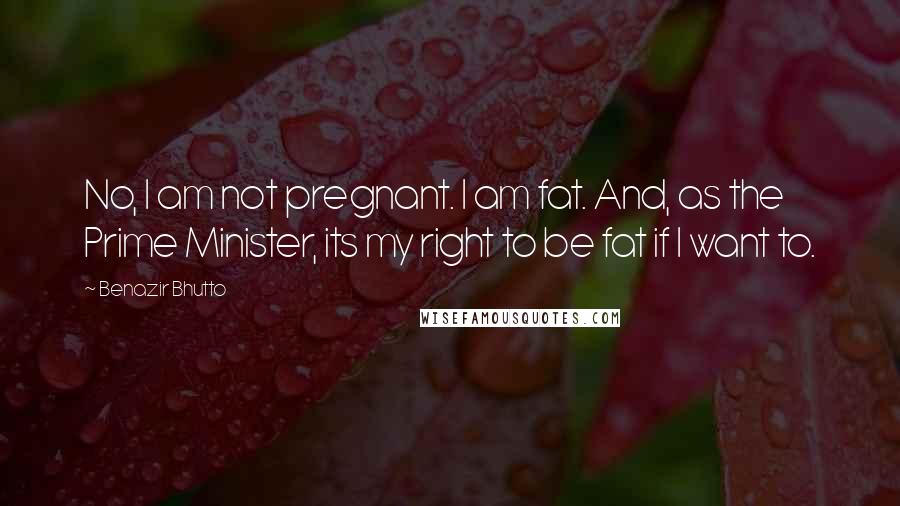 Benazir Bhutto Quotes: No, I am not pregnant. I am fat. And, as the Prime Minister, its my right to be fat if I want to.