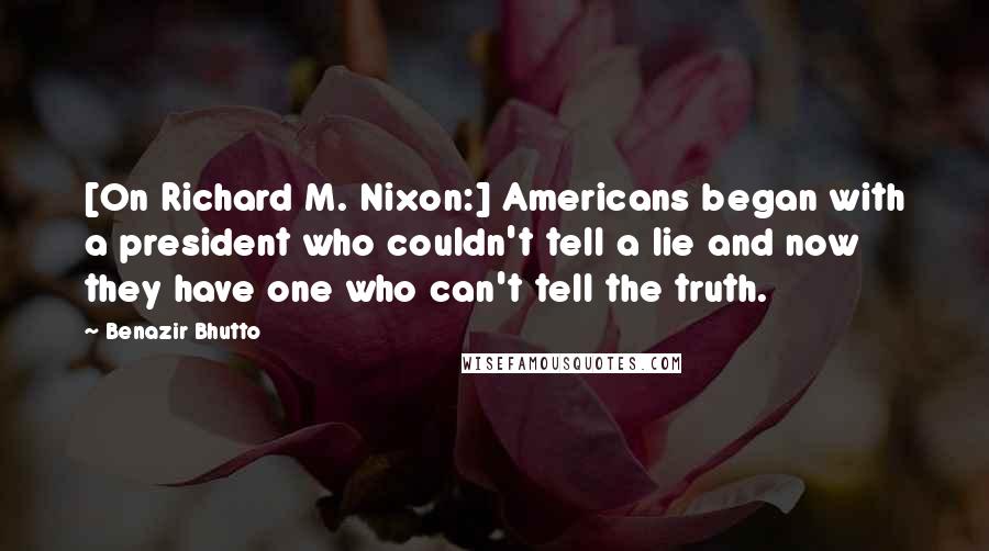 Benazir Bhutto Quotes: [On Richard M. Nixon:] Americans began with a president who couldn't tell a lie and now they have one who can't tell the truth.