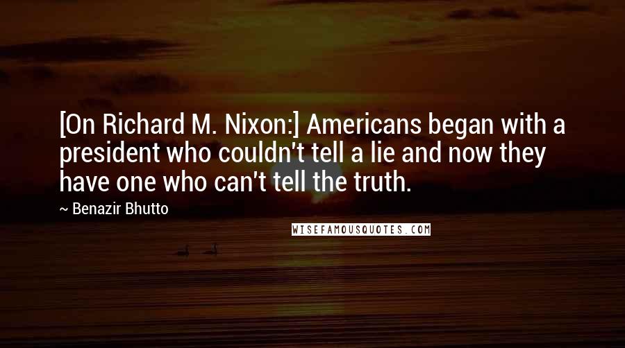 Benazir Bhutto Quotes: [On Richard M. Nixon:] Americans began with a president who couldn't tell a lie and now they have one who can't tell the truth.