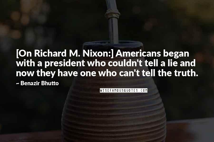 Benazir Bhutto Quotes: [On Richard M. Nixon:] Americans began with a president who couldn't tell a lie and now they have one who can't tell the truth.