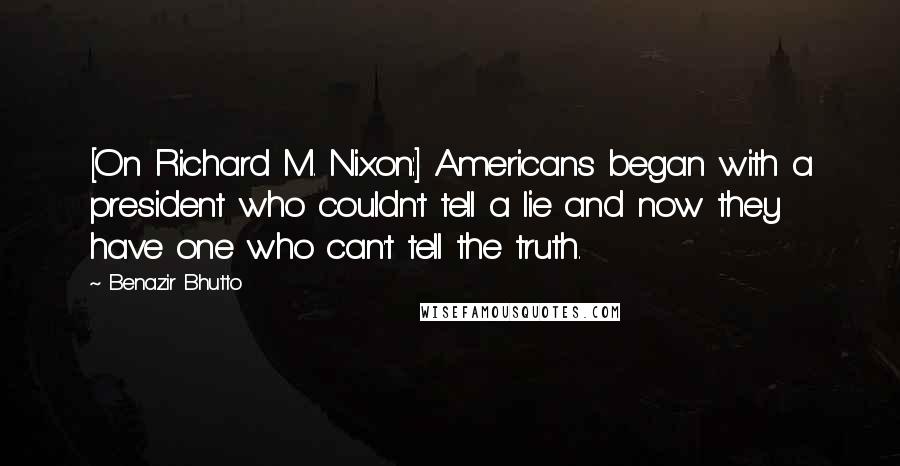 Benazir Bhutto Quotes: [On Richard M. Nixon:] Americans began with a president who couldn't tell a lie and now they have one who can't tell the truth.