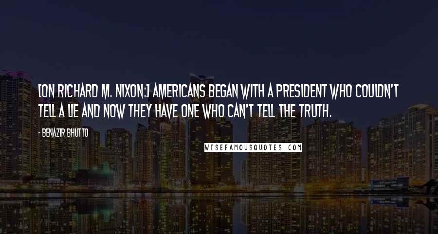 Benazir Bhutto Quotes: [On Richard M. Nixon:] Americans began with a president who couldn't tell a lie and now they have one who can't tell the truth.