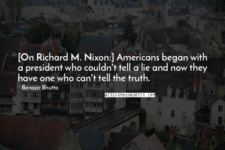 Benazir Bhutto Quotes: [On Richard M. Nixon:] Americans began with a president who couldn't tell a lie and now they have one who can't tell the truth.