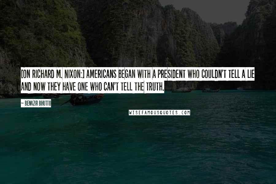 Benazir Bhutto Quotes: [On Richard M. Nixon:] Americans began with a president who couldn't tell a lie and now they have one who can't tell the truth.