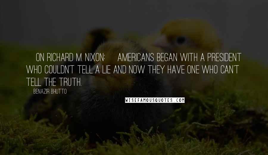 Benazir Bhutto Quotes: [On Richard M. Nixon:] Americans began with a president who couldn't tell a lie and now they have one who can't tell the truth.