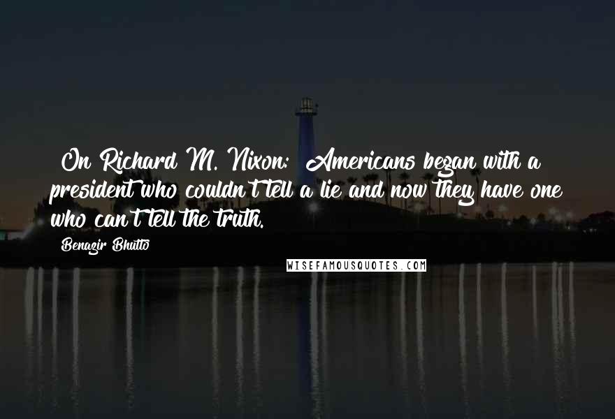 Benazir Bhutto Quotes: [On Richard M. Nixon:] Americans began with a president who couldn't tell a lie and now they have one who can't tell the truth.