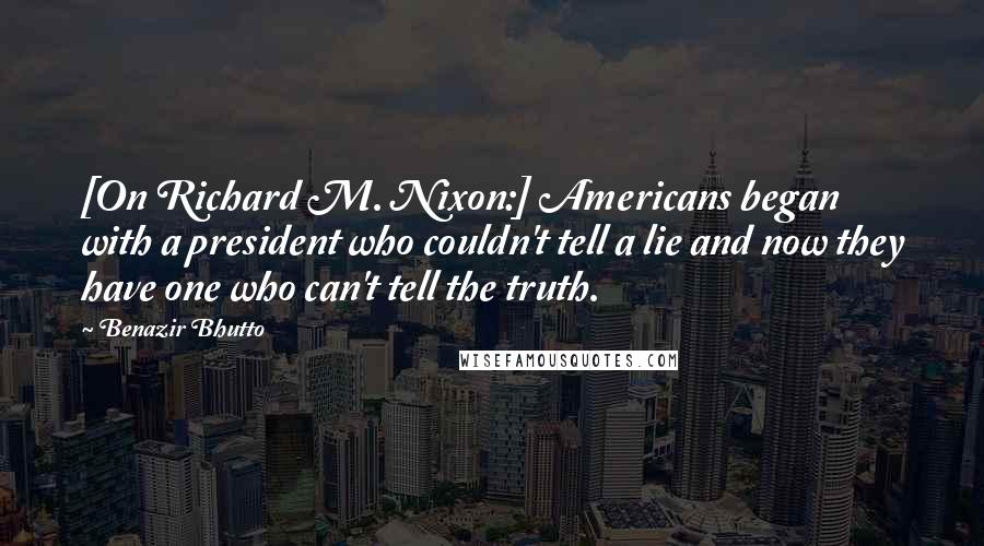 Benazir Bhutto Quotes: [On Richard M. Nixon:] Americans began with a president who couldn't tell a lie and now they have one who can't tell the truth.