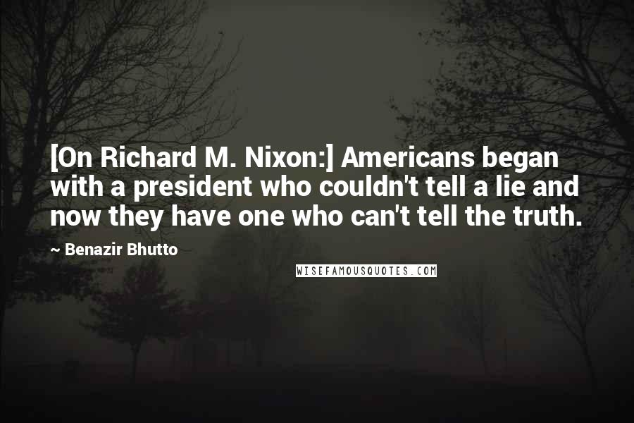 Benazir Bhutto Quotes: [On Richard M. Nixon:] Americans began with a president who couldn't tell a lie and now they have one who can't tell the truth.